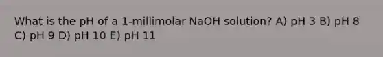 What is the pH of a 1-millimolar NaOH solution? A) pH 3 B) pH 8 C) pH 9 D) pH 10 E) pH 11