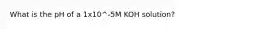 What is the pH of a 1x10^-5M KOH solution?