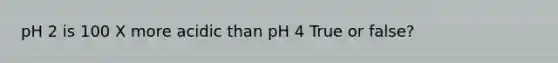 pH 2 is 100 X more acidic than pH 4 True or false?