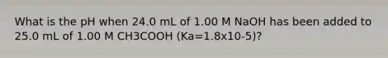 What is the pH when 24.0 mL of 1.00 M NaOH has been added to 25.0 mL of 1.00 M CH3COOH (Ka=1.8x10-5)?