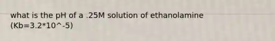 what is the pH of a .25M solution of ethanolamine (Kb=3.2*10^-5)