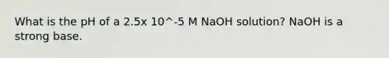 What is the pH of a 2.5x 10^-5 M NaOH solution? NaOH is a strong base.