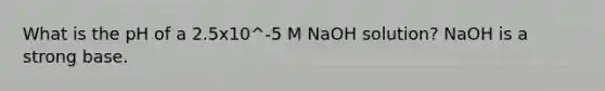 What is the pH of a 2.5x10^-5 M NaOH solution? NaOH is a strong base.