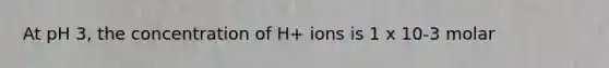 At pH 3, the concentration of H+ ions is 1 x 10-3 molar