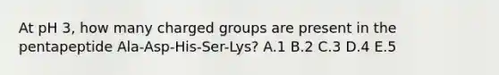 At pH 3, how many charged groups are present in the pentapeptide Ala-Asp-His-Ser-Lys? A.1 B.2 C.3 D.4 E.5