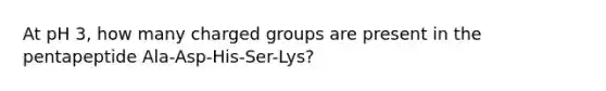 At pH 3, how many charged groups are present in the pentapeptide Ala-Asp-His-Ser-Lys?