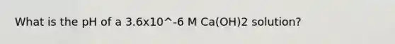 What is the pH of a 3.6x10^-6 M Ca(OH)2 solution?