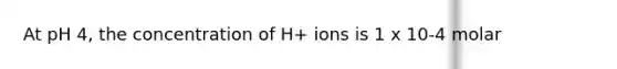 At pH 4, the concentration of H+ ions is 1 x 10-4 molar