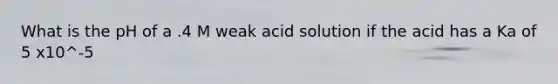 What is the pH of a .4 M weak acid solution if the acid has a Ka of 5 x10^-5