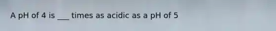 A pH of 4 is ___ times as acidic as a pH of 5