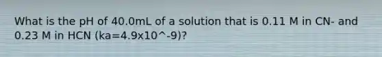 What is the pH of 40.0mL of a solution that is 0.11 M in CN- and 0.23 M in HCN (ka=4.9x10^-9)?