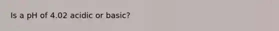 Is a pH of 4.02 acidic or basic?