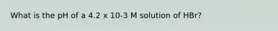 What is the pH of a 4.2 x 10-3 M solution of HBr?