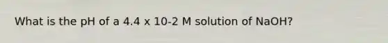 What is the pH of a 4.4 x 10-2 M solution of NaOH?