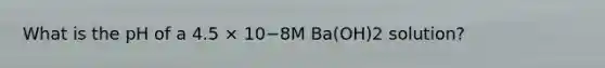 What is the pH of a 4.5 × 10−8M Ba(OH)2 solution?