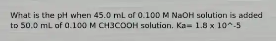 What is the pH when 45.0 mL of 0.100 M NaOH solution is added to 50.0 mL of 0.100 M CH3COOH solution. Ka= 1.8 x 10^-5