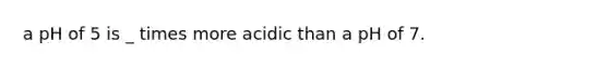 a pH of 5 is _ times more acidic than a pH of 7.