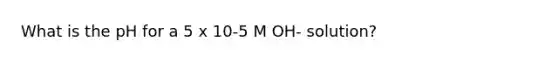 What is the pH for a 5 x 10-5 M OH- solution?