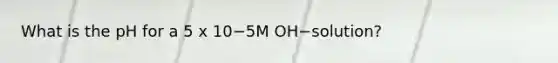 What is the pH for a 5 x 10−5M OH−solution?