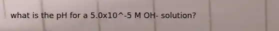 what is the pH for a 5.0x10^-5 M OH- solution?