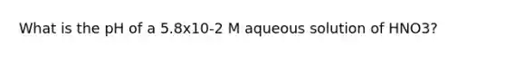 What is the pH of a 5.8x10-2 M aqueous solution of HNO3?