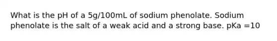 What is the pH of a 5g/100mL of sodium phenolate. Sodium phenolate is the salt of a weak acid and a strong base. pKa =10