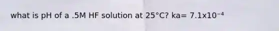 what is pH of a .5M HF solution at 25°C? ka= 7.1x10⁻⁴