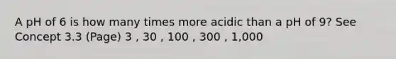 A pH of 6 is how many times more acidic than a pH of 9? See Concept 3.3 (Page) 3 , 30 , 100 , 300 , 1,000