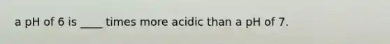 a pH of 6 is ____ times more acidic than a pH of 7.