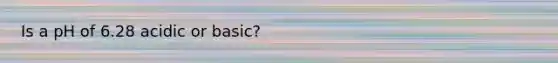 Is a pH of 6.28 acidic or basic?