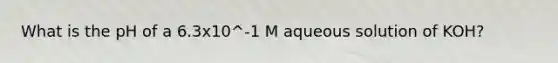 What is the pH of a 6.3x10^-1 M aqueous solution of KOH?