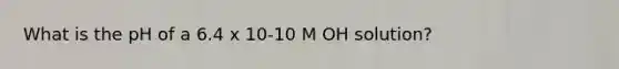 What is the pH of a 6.4 x 10-10 M OH solution?