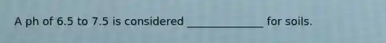 A ph of 6.5 to 7.5 is considered ______________ for soils.