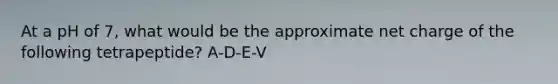 At a pH of 7, what would be the approximate net charge of the following tetrapeptide? A-D-E-V