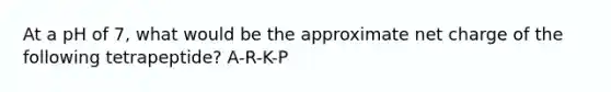 At a pH of 7, what would be the approximate net charge of the following tetrapeptide? A-R-K-P