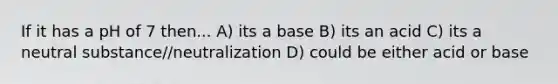 If it has a pH of 7 then... A) its a base B) its an acid C) its a neutral substance//neutralization D) could be either acid or base