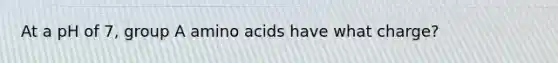 At a pH of 7, group A amino acids have what charge?