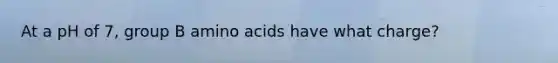 At a pH of 7, group B amino acids have what charge?