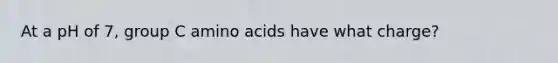 At a pH of 7, group C amino acids have what charge?