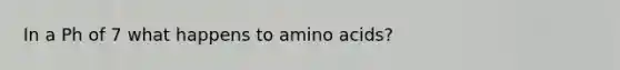 In a Ph of 7 what happens to amino acids?