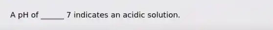 A pH of ______ 7 indicates an acidic solution.