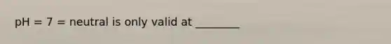 pH = 7 = neutral is only valid at ________