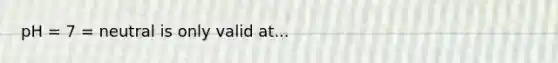 pH = 7 = neutral is only valid at...