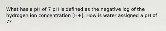 What has a pH of 7 pH is defined as the negative log of the hydrogen ion concentration [H+]. How is water assigned a pH of 7?