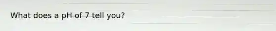 What does a pH of 7 tell you?