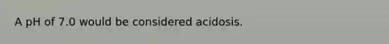 A pH of 7.0 would be considered acidosis.