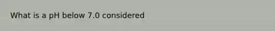 What is a pH below 7.0 considered