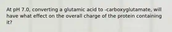 At pH 7.0, converting a glutamic acid to -carboxyglutamate, will have what effect on the overall charge of the protein containing it?