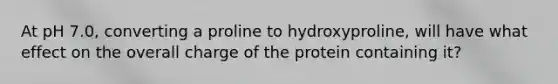 At pH 7.0, converting a proline to hydroxyproline, will have what effect on the overall charge of the protein containing it?