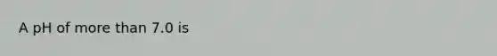 A pH of <a href='https://www.questionai.com/knowledge/keWHlEPx42-more-than' class='anchor-knowledge'>more than</a> 7.0 is